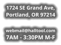 1724 SE Grand Ave, Portland, OR 97214  webmail@halltool.com 7AM - 3:30PM M-F