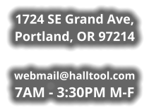 1724 SE Grand Ave, Portland, OR 97214  webmail@halltool.com 7AM - 3:30PM M-F